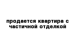 продается квартира с частичной отделкой